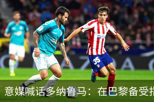 意媒喊话多纳鲁马：在巴黎备受指责 受不了回家吧