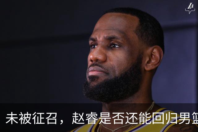 未被征召，赵睿是否还能回归男篮？郭士强的选择曝光，周琦回归成定局